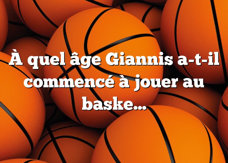 À quel âge Giannis a-t-il commencé à jouer au basket ?